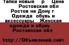 Тапки новые 750р. › Цена ­ 750 - Ростовская обл., Ростов-на-Дону г. Одежда, обувь и аксессуары » Женская одежда и обувь   . Ростовская обл.